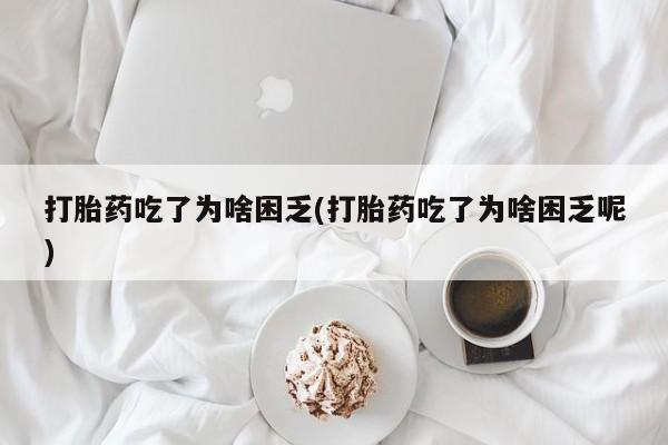 正品堕胎药咨询购买打胎药吃了为啥困乏(打胎药吃了为啥困乏呢)