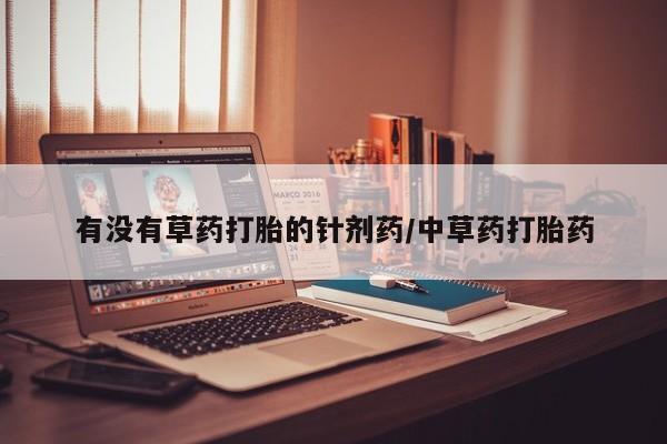 正品堕胎药咨询购买有没有草药打胎的针剂药/中草药打胎药