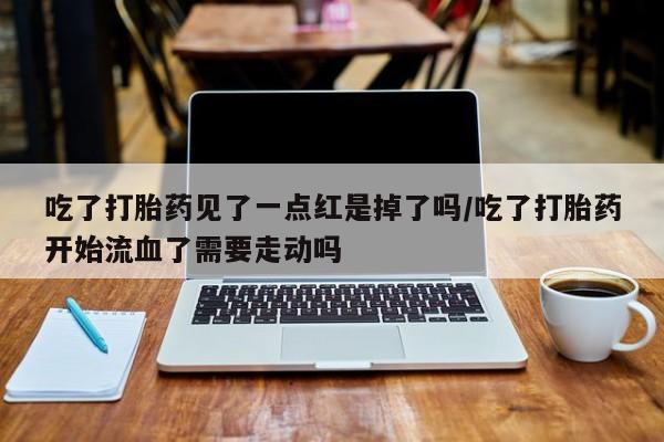 正品堕胎药咨询购买吃了打胎药见了一点红是掉了吗/吃了打胎药开始流血了需要走动吗