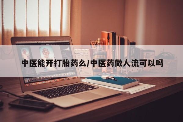 正品堕胎药咨询购买中医能开打胎药么/中医药做人流可以吗