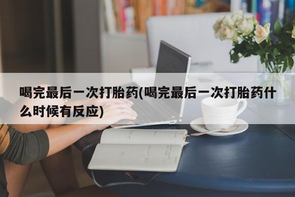 正品堕胎药咨询购买喝完最后一次打胎药(喝完最后一次打胎药什么时候有反应)