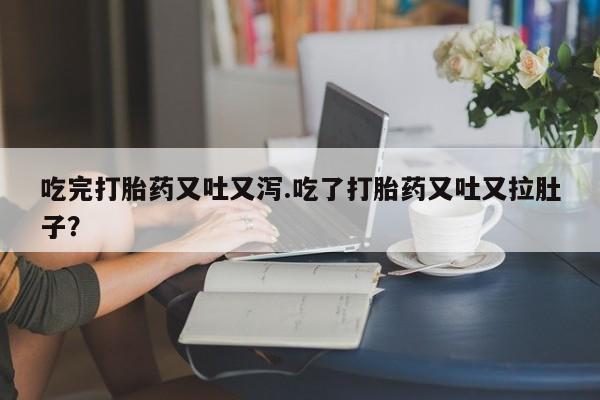 正品堕胎药咨询购买吃完打胎药又吐又泻.吃了打胎药又吐又拉肚子？