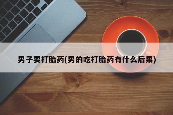 正品堕胎药咨询购买男子要打胎药(男的吃打胎药有什么后果)
