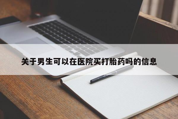 正品堕胎药咨询购买关于男生可以在医院买打胎药吗的信息