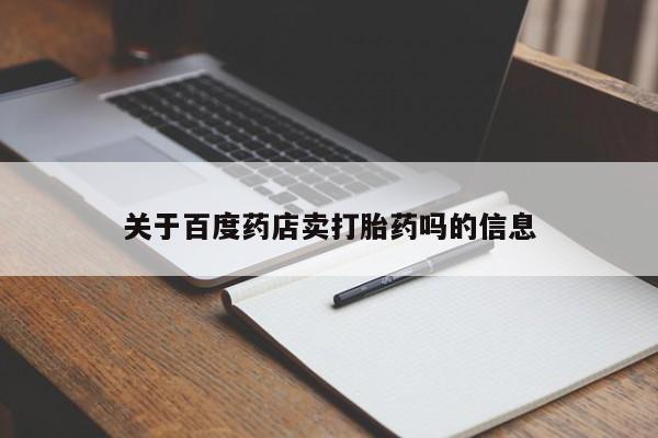 正品堕胎药咨询购买关于百度药店卖打胎药吗的信息