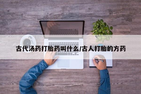正品堕胎药咨询购买古代汤药打胎药叫什么/古人打胎的方药
