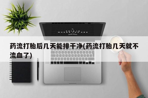 正品堕胎药咨询购买药流打胎后几天能排干净(药流打胎几天就不流血了)
