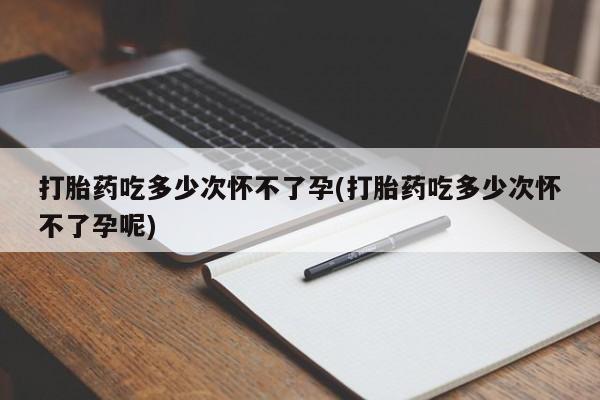 正品堕胎药咨询购买打胎药吃多少次怀不了孕(打胎药吃多少次怀不了孕呢)
