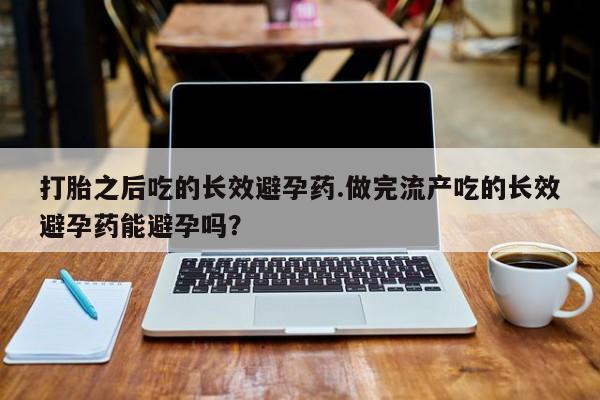 正品堕胎药咨询购买打胎之后吃的长效避孕药.做完流产吃的长效避孕药能避孕吗？