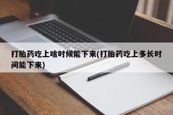 正品堕胎药咨询购买打胎药吃上啥时候能下来(打胎药吃上多长时间能下来)