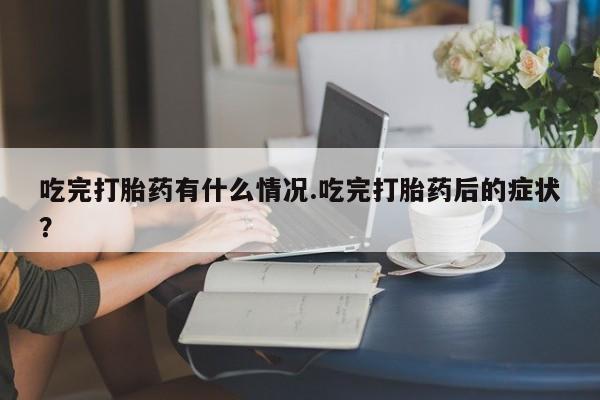 正品堕胎药咨询购买吃完打胎药有什么情况.吃完打胎药后的症状？