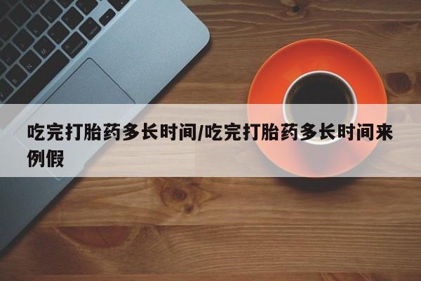 正品堕胎药咨询购买吃完打胎药多长时间/吃完打胎药多长时间来例假