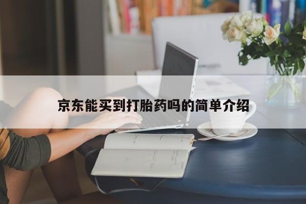 正品堕胎药咨询购买京东能买到打胎药吗的简单介绍