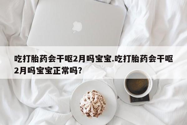 正品堕胎药咨询购买吃打胎药会干呕2月吗宝宝.吃打胎药会干呕2月吗宝宝正常吗?