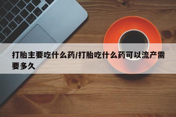 正品堕胎药咨询购买打胎主要吃什么药/打胎吃什么药可以流产需要多久