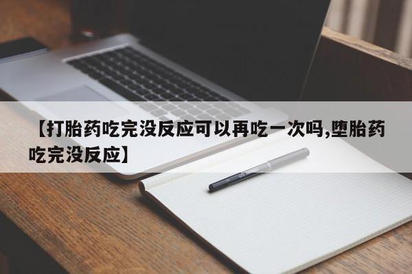 正品堕胎药咨询购买【打胎药吃完没反应可以再吃一次吗,堕胎药吃完没反应】