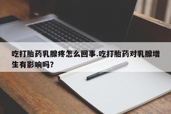 正品堕胎药咨询购买吃打胎药乳腺疼怎么回事.吃打胎药对乳腺增生有影响吗?