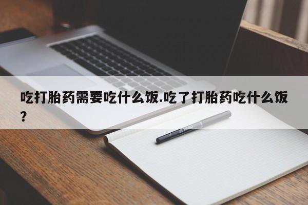 正品堕胎药咨询购买吃打胎药需要吃什么饭.吃了打胎药吃什么饭?