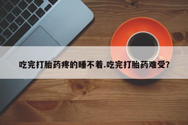 正品堕胎药咨询购买吃完打胎药疼的睡不着.吃完打胎药难受？