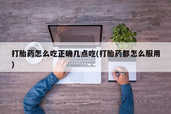 正品堕胎药咨询购买打胎药怎么吃正确几点吃(打胎药都怎么服用)
