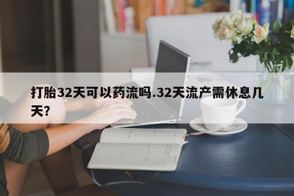 正品堕胎药咨询购买打胎32天可以药流吗.32天流产需休息几天？