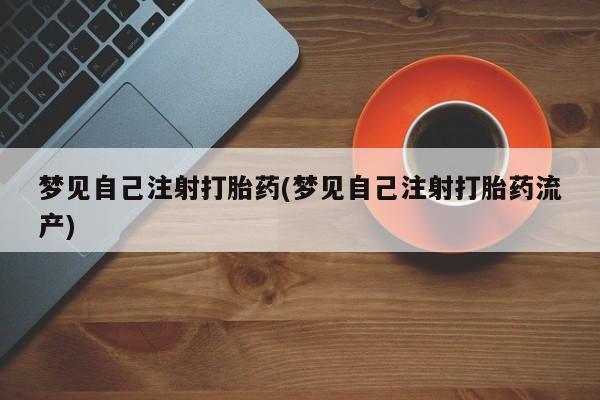正品堕胎药咨询购买梦见自己注射打胎药(梦见自己注射打胎药流产)