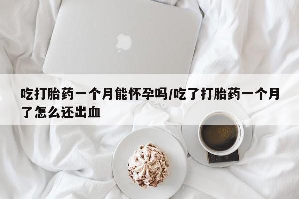 正品堕胎药咨询购买吃打胎药一个月能怀孕吗/吃了打胎药一个月了怎么还出血